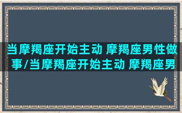 当摩羯座开始主动 摩羯座男性做事/当摩羯座开始主动 摩羯座男性做事-我的网站